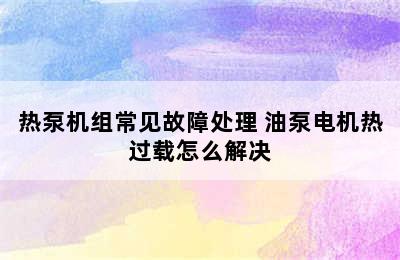 热泵机组常见故障处理 油泵电机热过载怎么解决